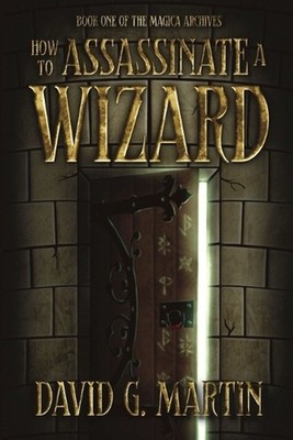 How to Assassinate a Wizard: Book One of The Magica Archives by David G. Martin 