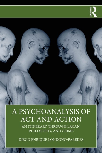 A Psychoanalysis of Act and Action by Diego Enrique Londono-Paredes