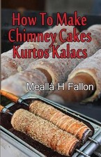 How To Make Chimney Cakes: Kurtos Kalacs by Meall? H. Fallon (English) Paperback