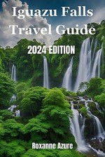 Iguazu Falls 2024 Edition: Maximizing Your Experience From Falls To Frontier by