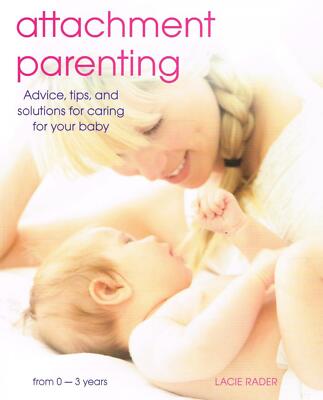 Attachment Parenting: Advice, Tips Solutions for Caring for Your Baby Lacie Rad