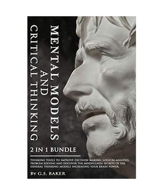 MENTAL MODELS and CRITICAL THINKING 2 in 1 Bundle, G. S. Baker