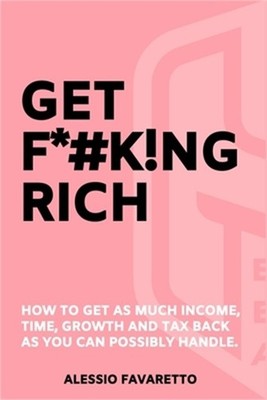 Get F*#k!ng Rich: How To Get As Much Income, Time, Growth And Tax Back As You Ca