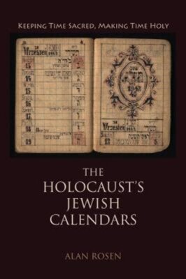 Holocaust's Jewish Calendars: Keeping Time Sacred, Making Time Holy by Rosen