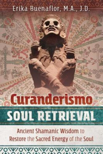 Curanderismo Soul Retrieval: Ancient Shamanic Wisdom to Restore the Sacred