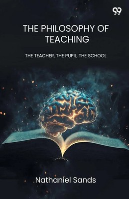 Nathaniel Sands | The Philosophy Of Teaching THE TEACHER, THE PUPIL, THE SCHOOL