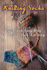Knitting Socks: Quick and Easy Way to Master Sock Knitting: Perfect Gift Ideas f