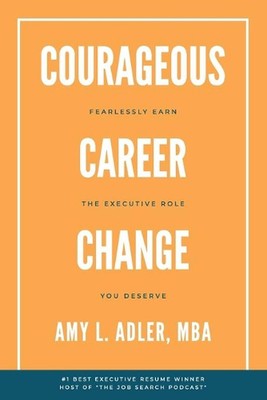 Courageous Career Change: Fearlessly Earn the Executive Role You Deserve by Amy 