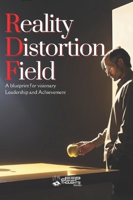 Reality Distortion Field - A Blueprint for Visionary Leadership and Achievement 