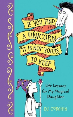 If You Find a Unicorn, It Is Not Yours to Keep: Life Lessons for Magical Dau...