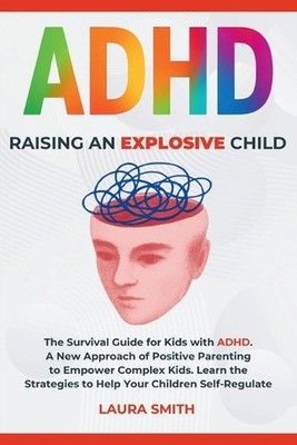 ADHD - Raising an Explosive Child: A New Approach of Positive Parenting to Empow