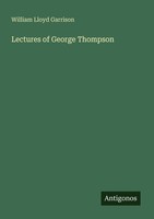 Lectures Of George Thompson William Lloyd Garrison