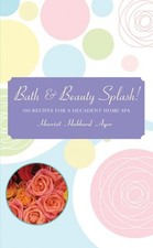 BATH & BEAUTY SPLASH!: 100 RECIPES FOR A DECADENT HOME SPA By Harriet Hubbard