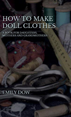 How To Make Doll Clothes - A Book For Daughters, Mother - Hardback NEW Dow, Emil