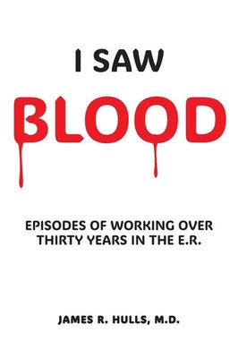 I Saw BLOOD EPISODES OF WORKING OVER 30 YEARS IN THE E.R. James R. Hulls M. D.