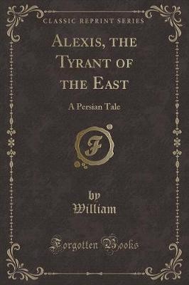 Alexis, the Tyrant of the East A Persian Tale Clas