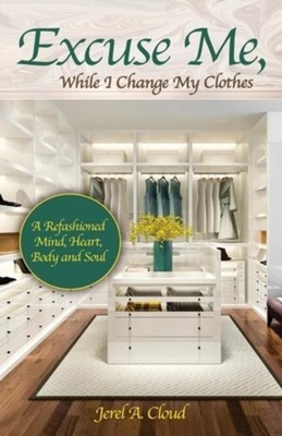 Excuse Me, While I Change My Clothes: A Refashioned Mind, Heart, Body and Soul J