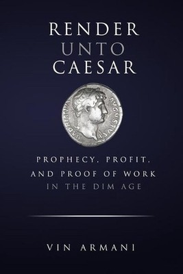 Render Unto Caesar: Prophecy, Profit, and Proof Of Work in The Dim Age by Vin Ar
