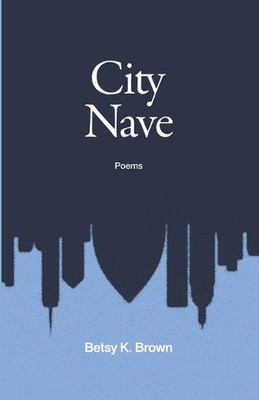 City Nave: Poems by Betsy K. Brown Paperback Book