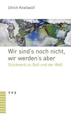 Wir sind's noch nicht, wir werden's aber: Stückwerk zu Gott und der Welt Ulrich,