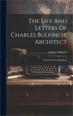 The Life And Letters Of Charles Bulfinch, Architect: With Other Family Papers (H