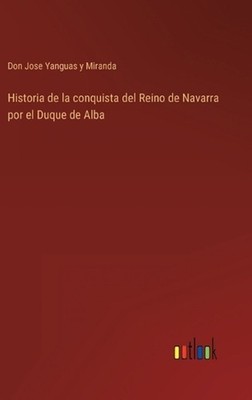 Historia de la conquista del Reino de Navarra por el Duque de Alba by Don Jose Y