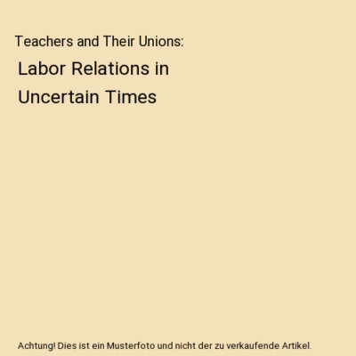 Teachers and Their Unions: Labor Relations in Uncertain Times, Todd A. Demitchel