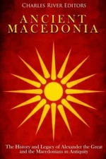 Ancient Macedonia: The History And Legacy Of Alexander The Great And The Ma...