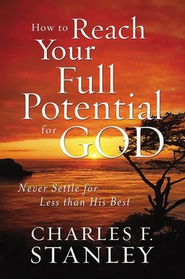 How to Reach Your Full Potential for God: Never Settle for Less than His Bes...