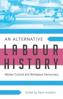An Alternative Labour History: Worker Control and Workplace Democracy by Assista