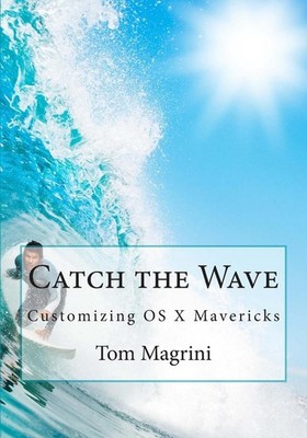 Catch the Wave: Customizing OS X Mavericks: Fantastic Tricks, Tweaks, Hacks, Sec