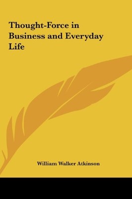 THOUGHT-FORCE IN BUSINESS AND EVERYDAY LIFE By William Walker Atkinson EXCELLENT