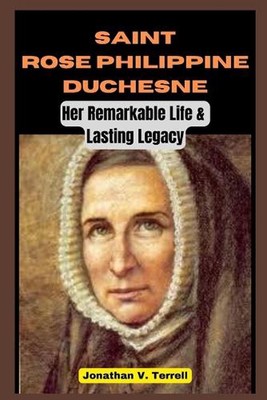 Saint Rose Philippine Duchesne: Her Remarkable Life and Lasting Legacy by Jonath