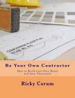Be Your Own Contractor: How to Build Your Own Home and Save Thousands by Ricky A Corum (Paperback / softback, 2014)