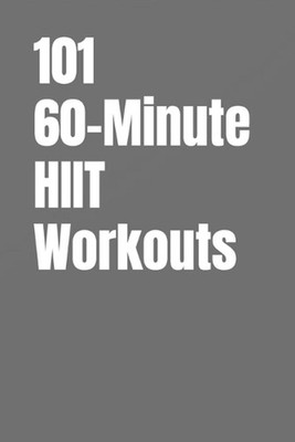 101 60-Minute HIIT Workouts: High-Intensity Workouts to Build Strength, Burn Fat