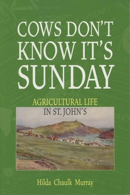 Cows Don't Know It's Sunday: Agricultural Life in St. John's by Hilda Chaulk Mur