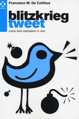 Blitzkrieg Tweet. Come farsi esplodere in rete - De Collibus Francesco M.