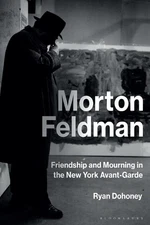 Morton Feldman: Friendship and Mourning in the New York Avant-Garde by Ryan Doho