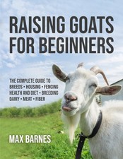Raising Goats for Beginners: The Complete Guide to Breeds, Housing, Fencing, He