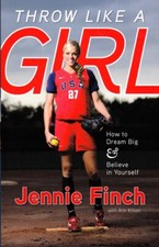 Throw Like a Girl : Jennie Finch - How to Dream Big and Believe in Yourself