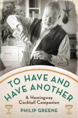 To Have and Have Another: A Hemingway Cocktail Companion by Philip Greene: Used