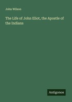 The Life Of John Eliot, The Apostle Of The Indians John Wilson