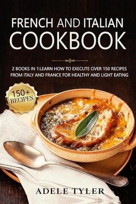 French And Italian Cookbook: 2 Books In 1: learn How To Execute Over 150 Recipes