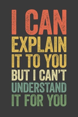 I Can Explain It To You But I Can't Understand It For You: 6 x 9 Blank Lined Not