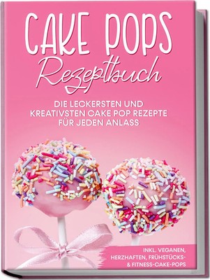 Cake Pops Rezeptbuch: Die leckersten und kreativsten Cake Pop Rezepte für...