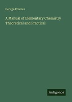 George Fownes | A Manual Of Elementary Chemistry Theoretical And Practical