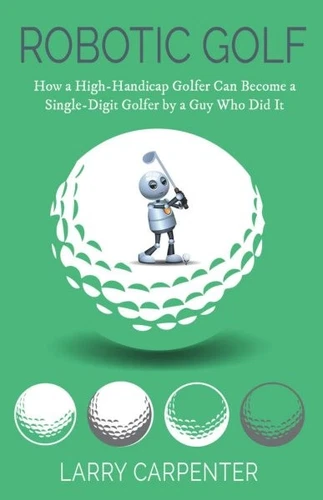 Robotic Golf : How a High-Handicap Golfer Can Become a Single-Digit Golfer by...