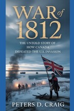 War of 1812: The Untold Story of How Canada Defeated the U.S. Invasion by Peters