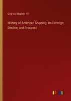 History Of American Shipping. Its Prestige, Decline, And Prospect Charles Stephe