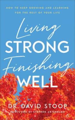 Living Strong, Finishing Well: How to Keep Growing and Learning for the Rest...